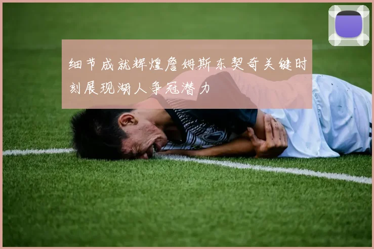细节成就辉煌詹姆斯东契奇关键时刻展现湖人争冠潜力