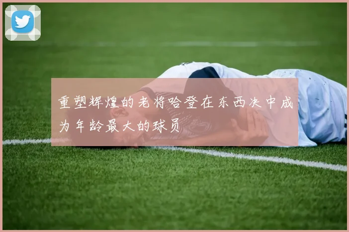 重塑辉煌的老将哈登在东西决中成为年龄最大的球员