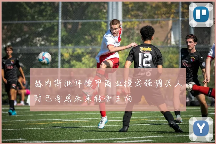赫内斯批评德甲商业模式强调买人时已考虑未来转会去向