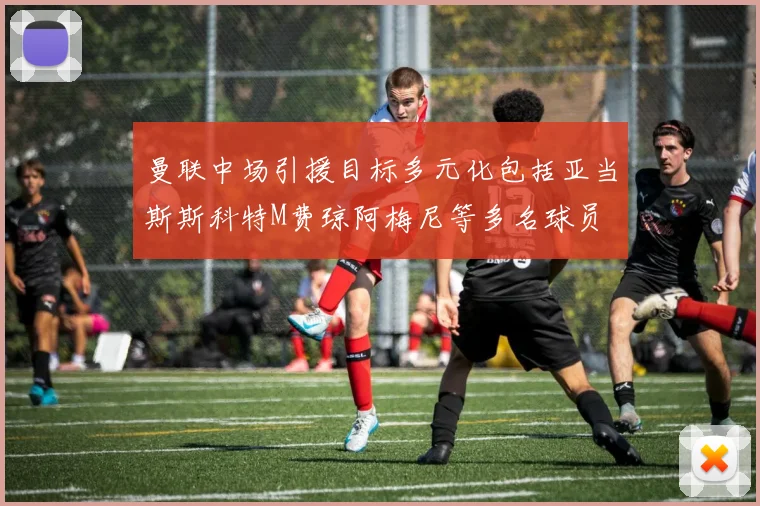 曼联中场引援目标多元化包括亚当斯斯科特M费琼阿梅尼等多名球员