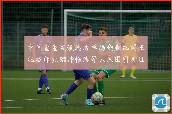 中国金童奖候选名单揭晓蒯纪闻王钰栋邝兆镭帅惟浩等人入围引关注