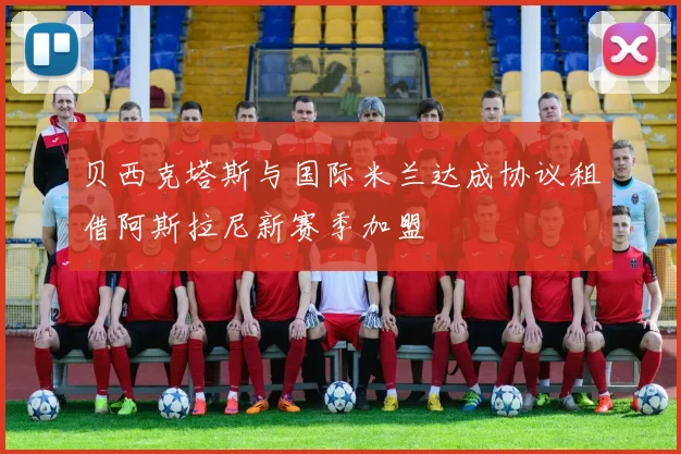 贝西克塔斯与国际米兰达成协议租借阿斯拉尼新赛季加盟