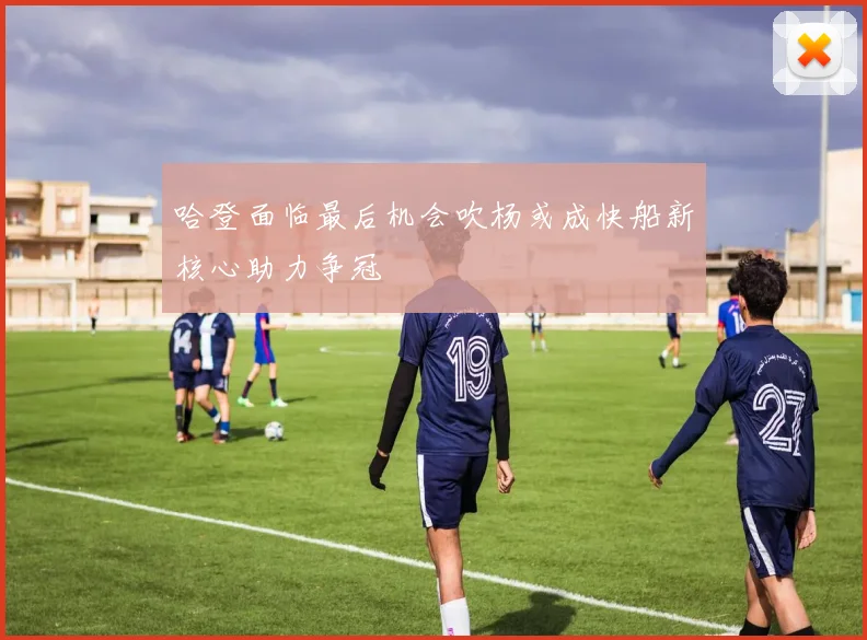 哈登面临最后机会吹杨或成快船新核心助力争冠