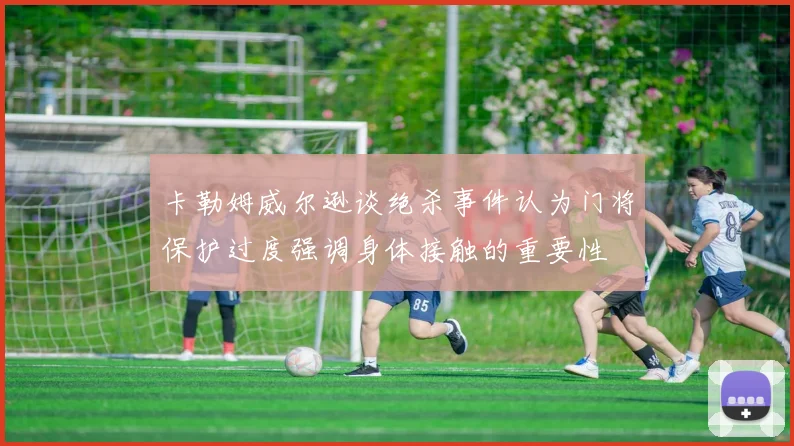 卡勒姆威尔逊谈绝杀事件认为门将保护过度强调身体接触的重要性