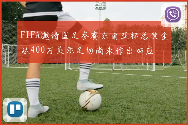 FIFA邀请国足参赛东南亚杯总奖金达400万美元足协尚未作出回应