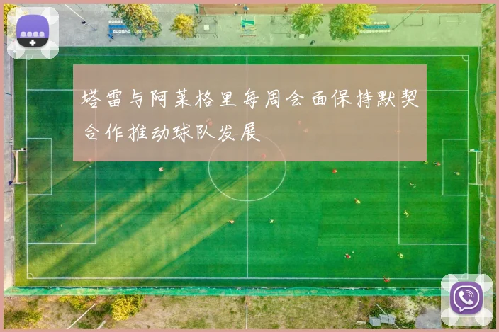 塔雷与阿莱格里每周会面保持默契合作推动球队发展