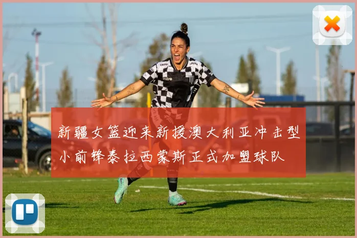新疆女篮迎来新援澳大利亚冲击型小前锋泰拉西蒙斯正式加盟球队