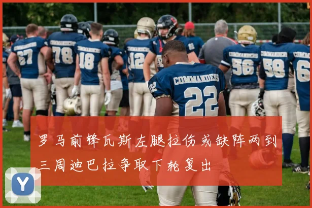 罗马前锋瓦斯左腿拉伤或缺阵两到三周迪巴拉争取下轮复出