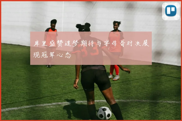 库里盛赞追梦期待与字母哥对决展现冠军心态