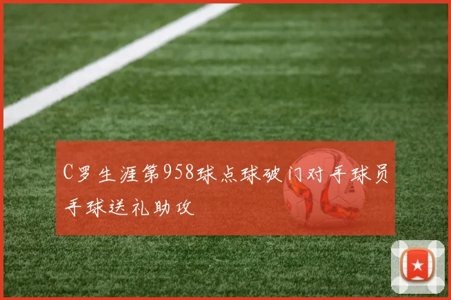 C罗生涯第958球点球破门对手球员手球送礼助攻