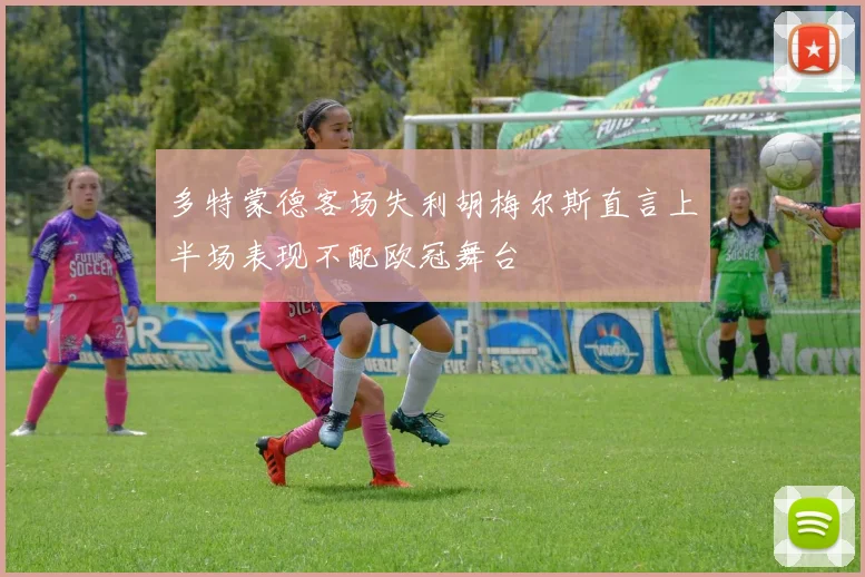 多特蒙德客场失利胡梅尔斯直言上半场表现不配欧冠舞台