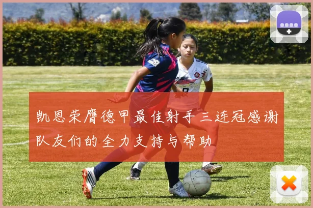 凯恩荣膺德甲最佳射手三连冠感谢队友们的全力支持与帮助