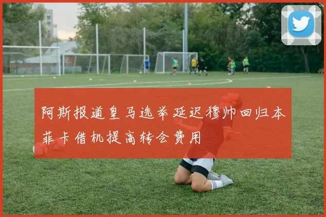 阿斯报道皇马选举延迟穆帅回归本菲卡借机提高转会费用