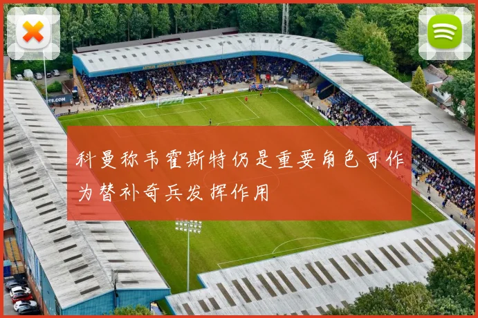 科曼称韦霍斯特仍是重要角色可作为替补奇兵发挥作用