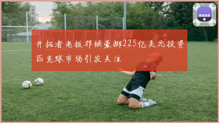 开拓者老板邓顿豪掷225亿美元投资匹克球市场引发关注