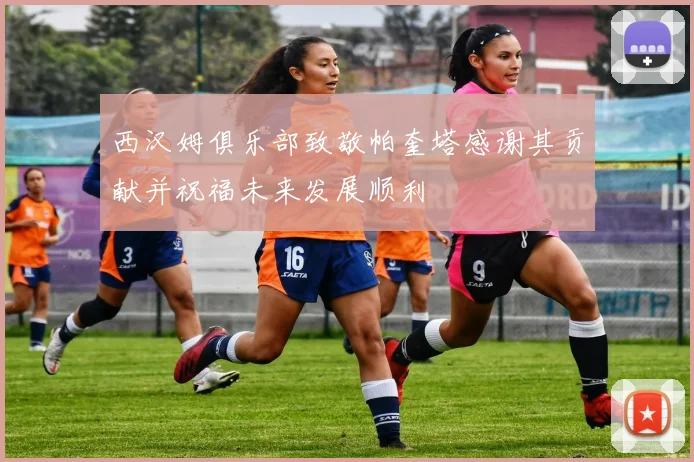 西汉姆俱乐部致敬帕奎塔感谢其贡献并祝福未来发展顺利
