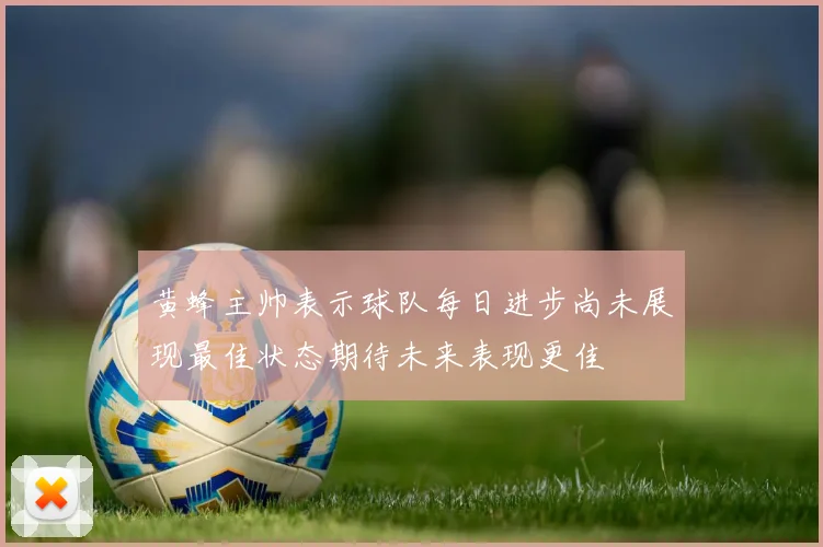 黄蜂主帅表示球队每日进步尚未展现最佳状态期待未来表现更佳